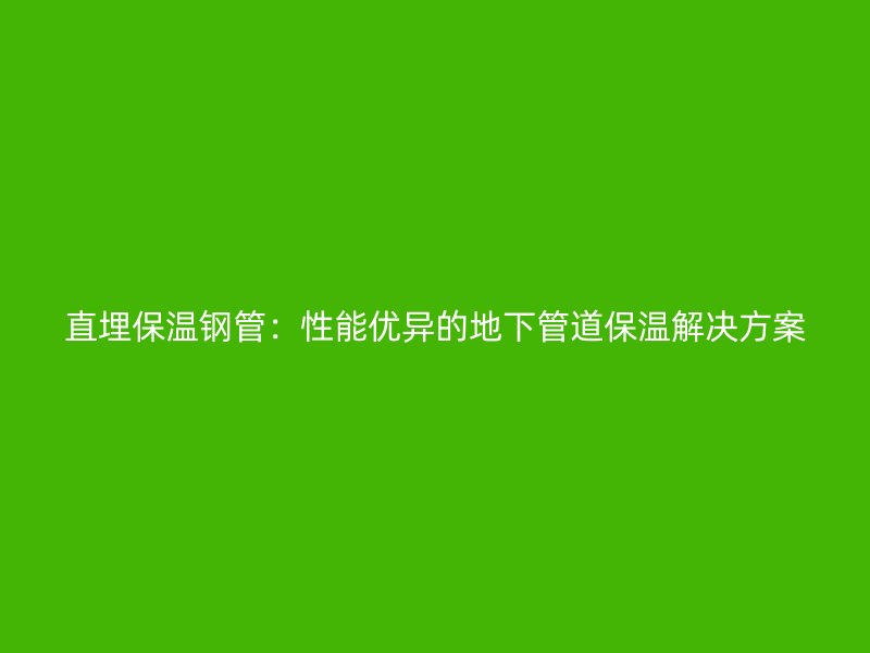 直埋保溫鋼管：性能優(yōu)異的地下管道保溫解決方案