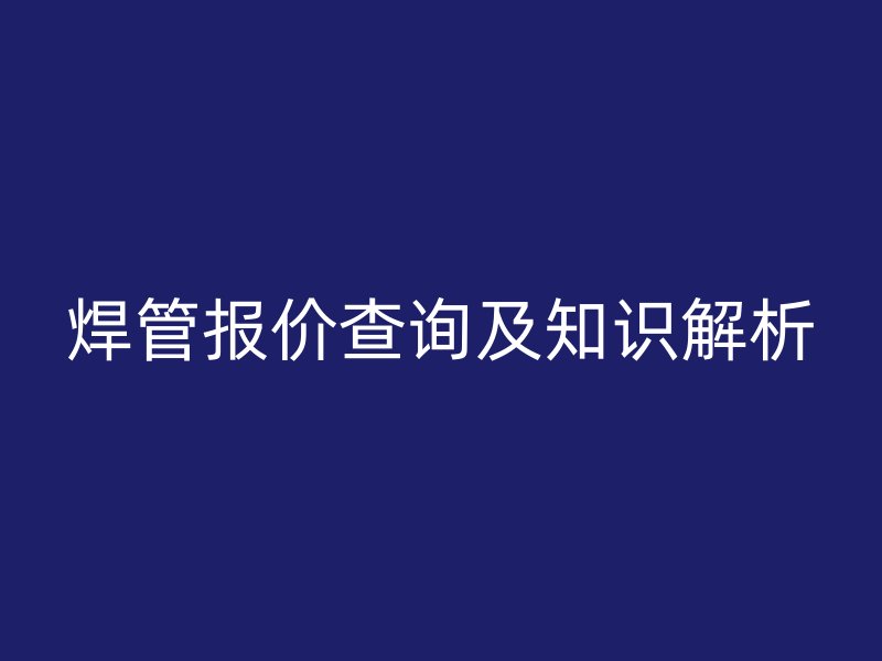 焊管報(bào)價(jià)查詢及知識(shí)解析