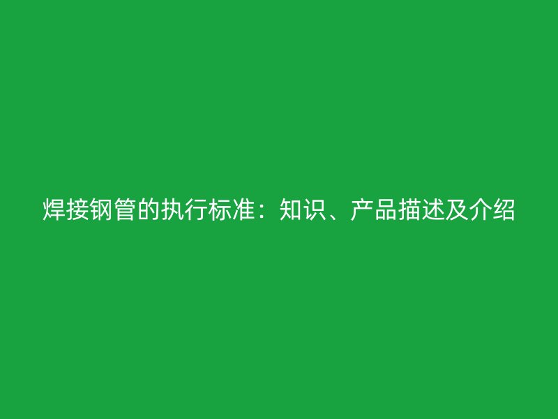焊接鋼管的執(zhí)行標(biāo)準(zhǔn)：知識、產(chǎn)品描述及介紹
