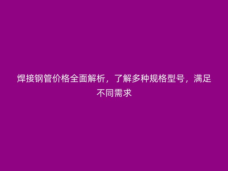 焊接鋼管價格全面解析，了解多種規(guī)格型號，滿足不同需求