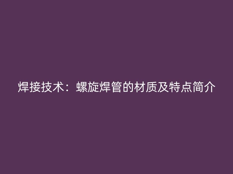 焊接技術(shù):螺旋焊管的材質(zhì)及特點(diǎn)簡介