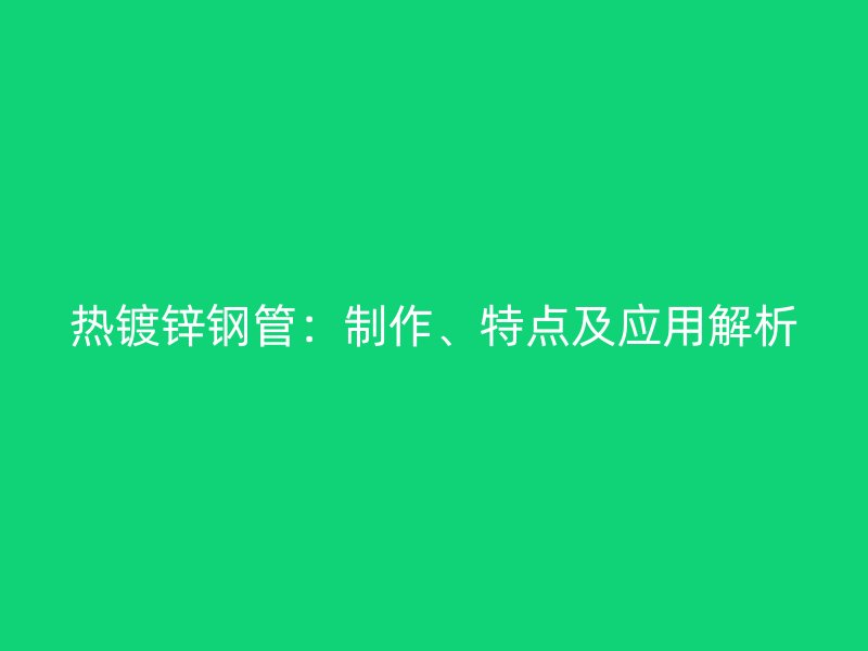 熱鍍鋅鋼管：制作、特點(diǎn)及應(yīng)用解析