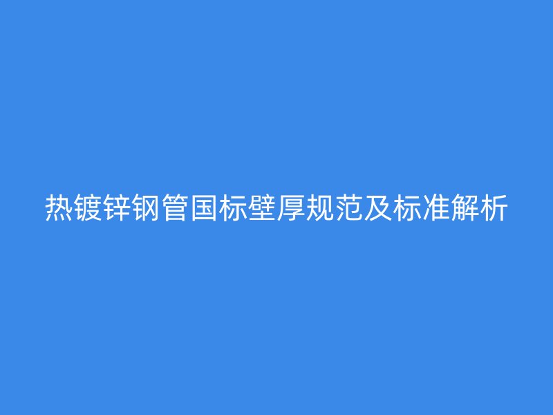 熱鍍鋅鋼管國標(biāo)壁厚規(guī)范及標(biāo)準(zhǔn)解析