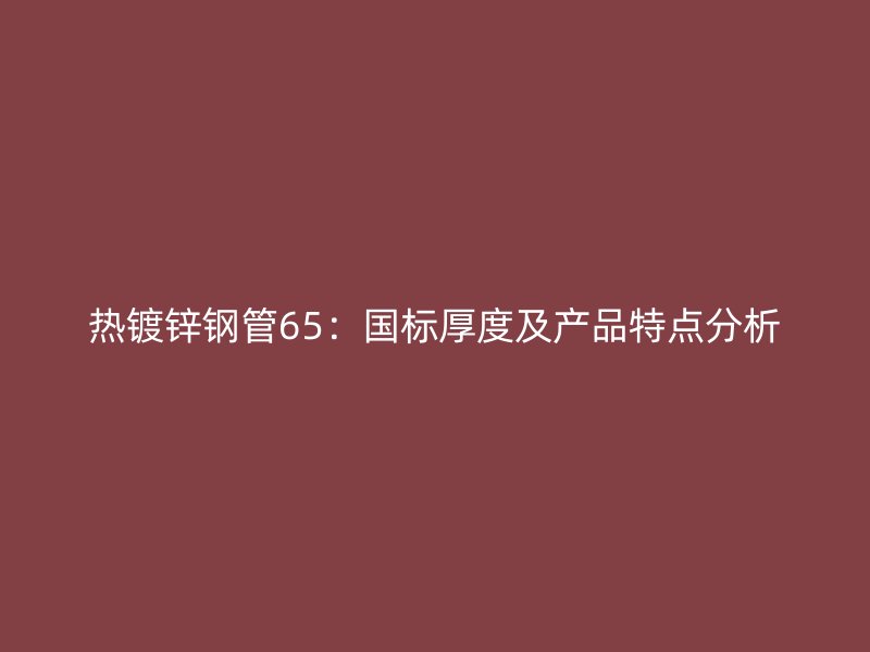 熱鍍鋅鋼管65:國(guó)標(biāo)厚度及產(chǎn)品特點(diǎn)分析