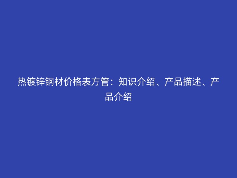 熱鍍鋅鋼材價格表方管：知識介紹、產(chǎn)品描述、產(chǎn)品介紹
