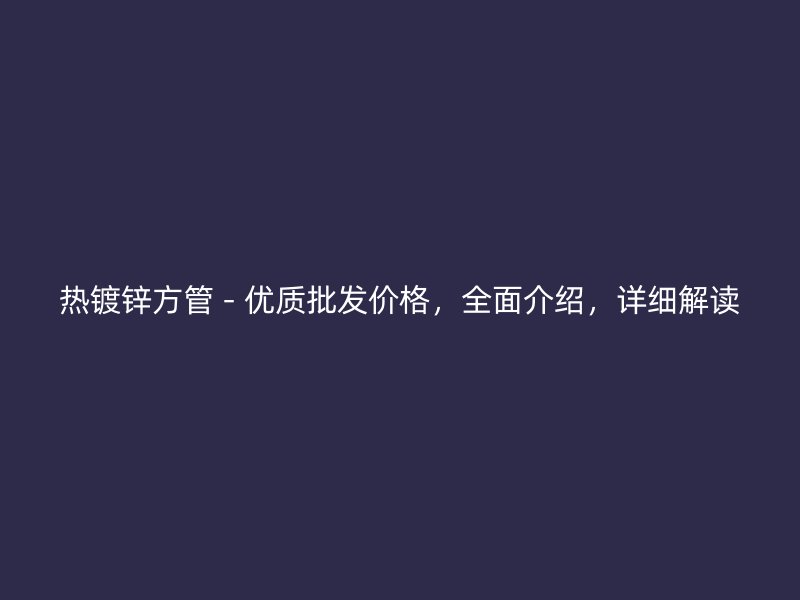 熱鍍鋅方管 - 優(yōu)質(zhì)批發(fā)價格，全面介紹，詳細解讀