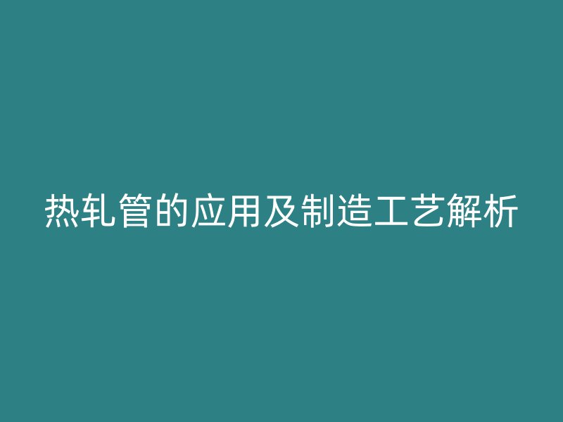 熱軋管的應用及制造工藝解析