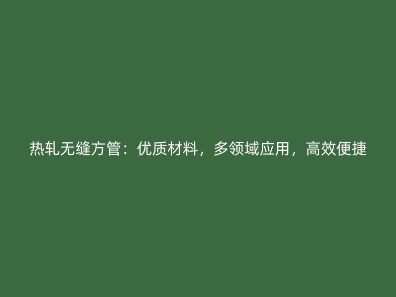 熱軋無縫方管：優(yōu)質(zhì)材料，多領(lǐng)域應(yīng)用，高效便捷