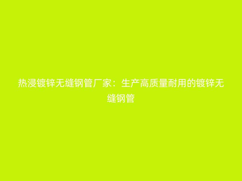 熱浸鍍鋅無縫鋼管廠家:生產(chǎn)高質(zhì)量耐用的鍍鋅無縫鋼管