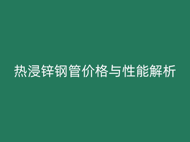熱浸鋅鋼管價(jià)格與性能解析