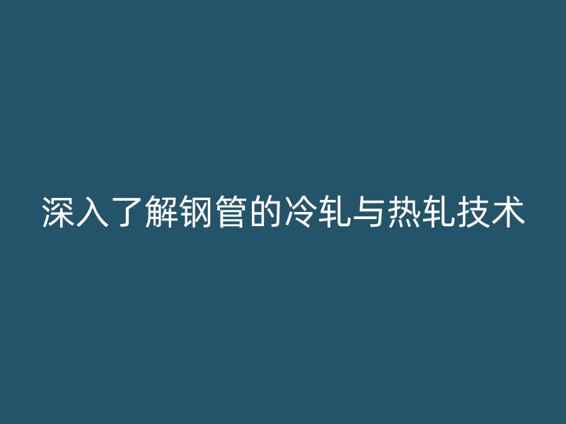 深入了解鋼管的冷軋與熱軋技術