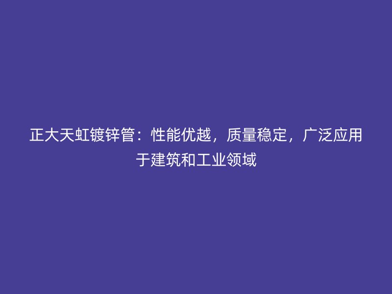 正大天虹鍍鋅管：性能優(yōu)越，質(zhì)量穩(wěn)定，廣泛應(yīng)用于建筑和工業(yè)領(lǐng)域