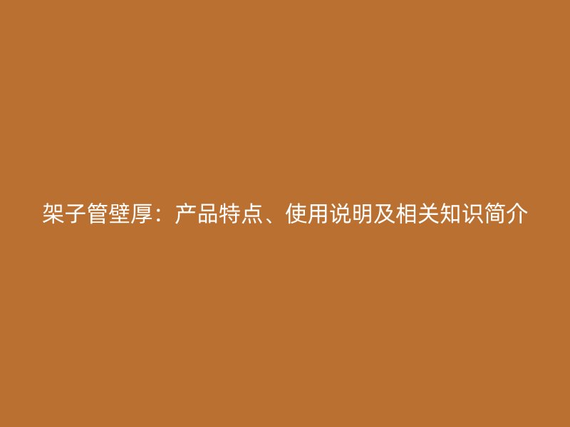 架子管壁厚：產(chǎn)品特點、使用說明及相關(guān)知識簡介