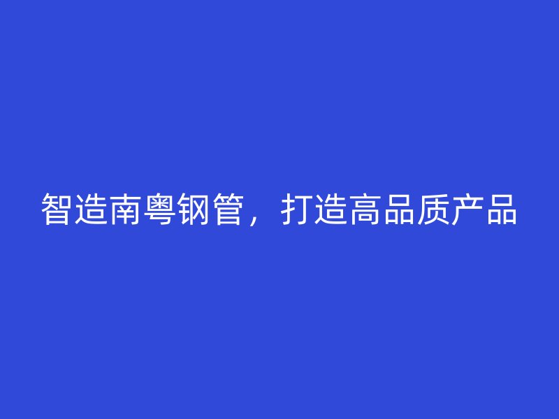 智造南粵鋼管，打造高品質(zhì)產(chǎn)品
