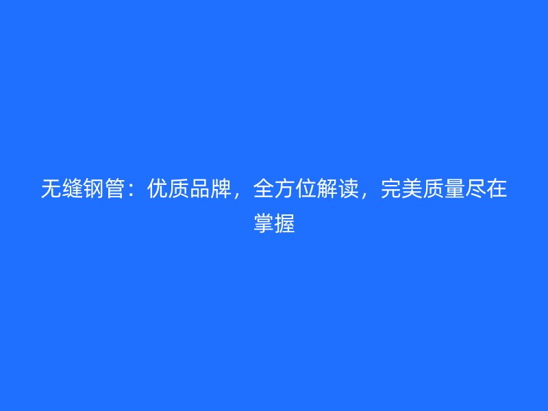 無縫鋼管：優(yōu)質(zhì)品牌，全方位解讀，完美質(zhì)量盡在掌握