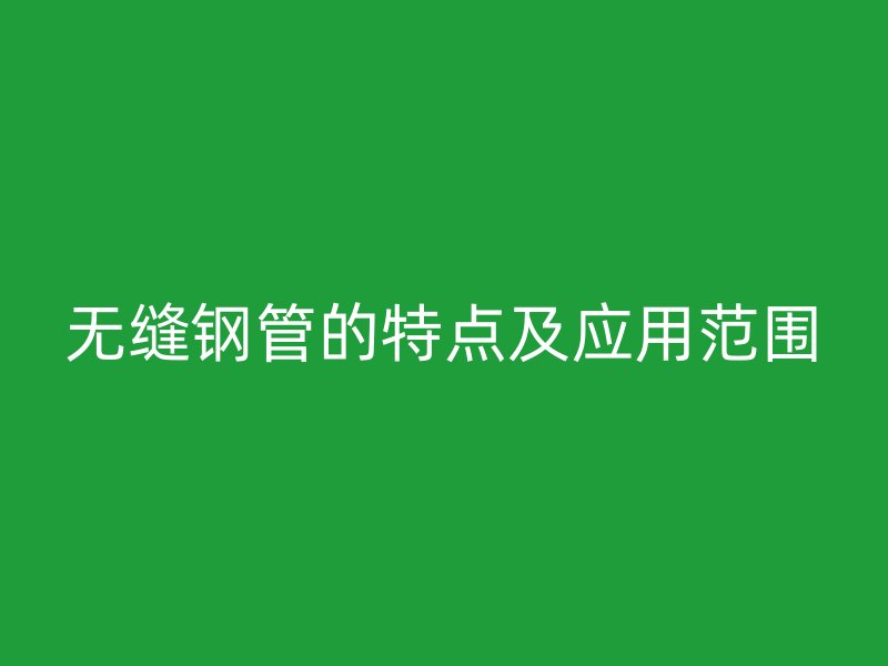 無縫鋼管的特點及應(yīng)用范圍