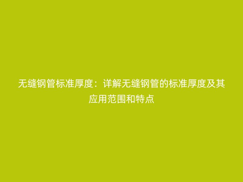 無縫鋼管標準厚度：詳解無縫鋼管的標準厚度及其應用范圍和特點