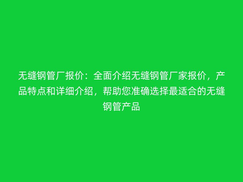 無(wú)縫鋼管廠報(bào)價(jià)：全面介紹無(wú)縫鋼管廠家報(bào)價(jià)，產(chǎn)品特點(diǎn)和詳細(xì)介紹，幫助您準(zhǔn)確選擇最適合的無(wú)縫鋼管產(chǎn)品