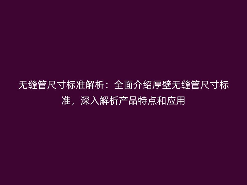 無(wú)縫管尺寸標(biāo)準(zhǔn)解析：全面介紹厚壁無(wú)縫管尺寸標(biāo)準(zhǔn)，深入解析產(chǎn)品特點(diǎn)和應(yīng)用