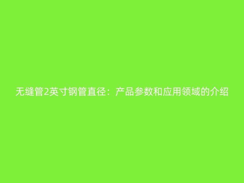 無縫管2英寸鋼管直徑:產(chǎn)品參數(shù)和應(yīng)用領(lǐng)域的介紹