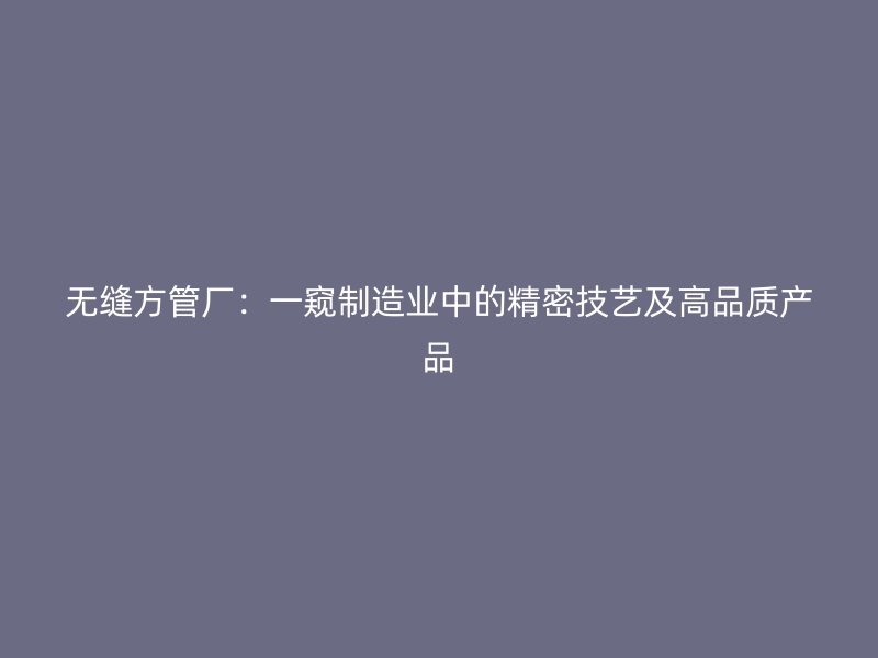 無縫方管廠：一窺制造業(yè)中的精密技藝及高品質產品