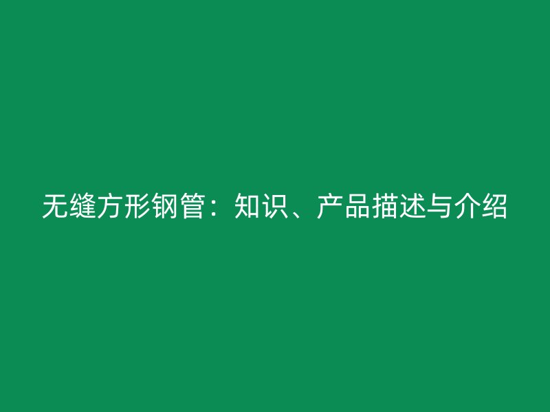 無縫方形鋼管：知識(shí)、產(chǎn)品描述與介紹