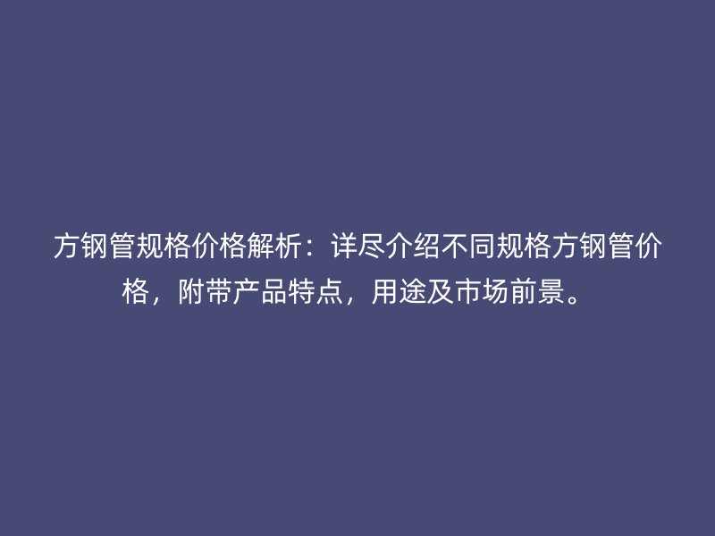 方鋼管規(guī)格價格解析：詳盡介紹不同規(guī)格方鋼管價格，附帶產(chǎn)品特點，用途及市場前景。