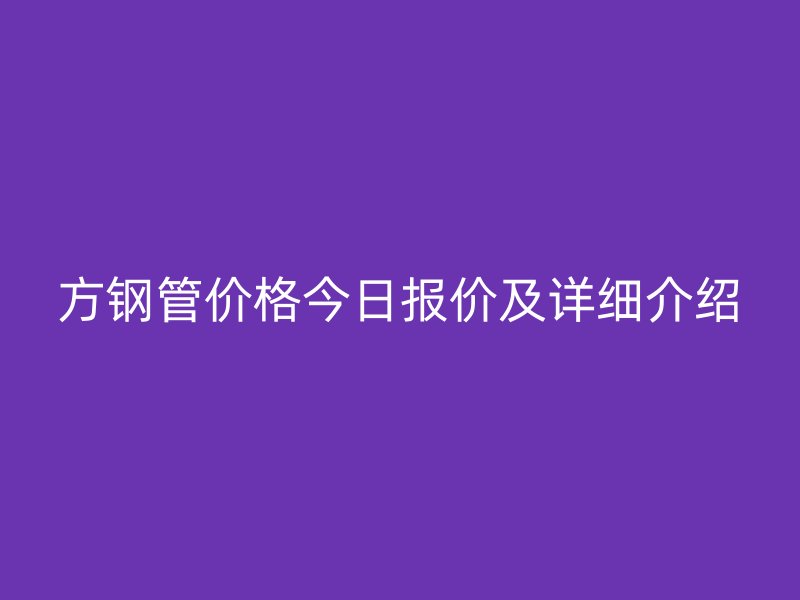 方鋼管價(jià)格今日?qǐng)?bào)價(jià)及詳細(xì)介紹