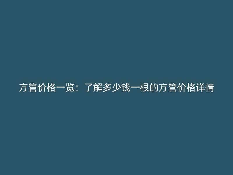方管價格一覽:了解多少錢一根的方管價格詳情