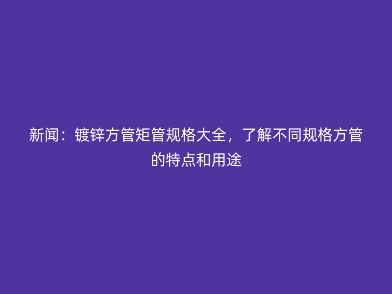 新聞：鍍鋅方管矩管規(guī)格大全，了解不同規(guī)格方管的特點和用途