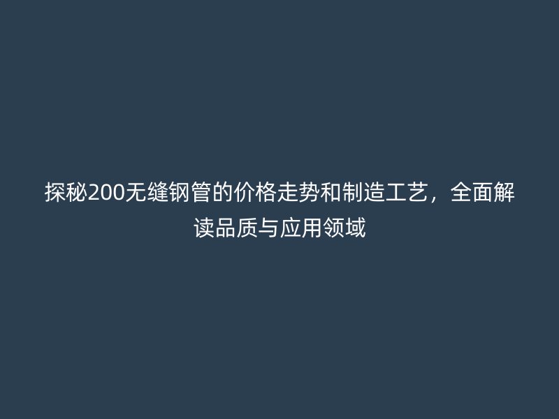 探秘200無縫鋼管的價格走勢和制造工藝，全面解讀品質(zhì)與應用領域