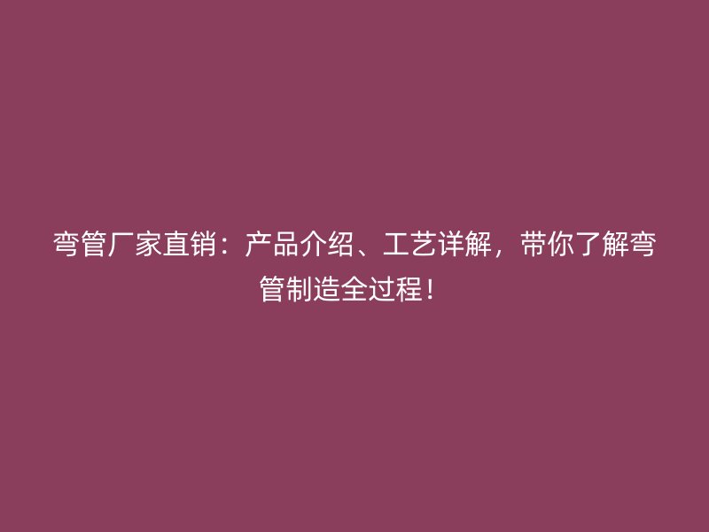彎管廠家直銷：產品介紹、工藝詳解，帶你了解彎管制造全過程！