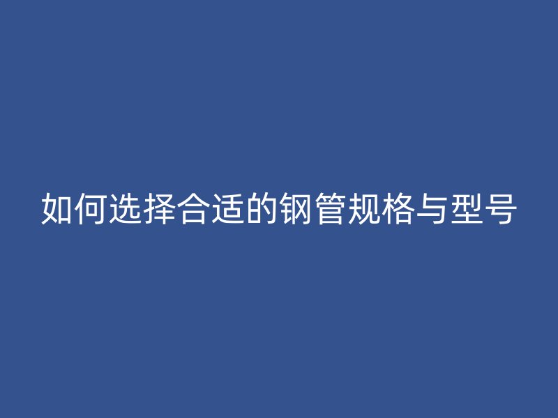 如何選擇合適的鋼管規(guī)格與型號(hào)
