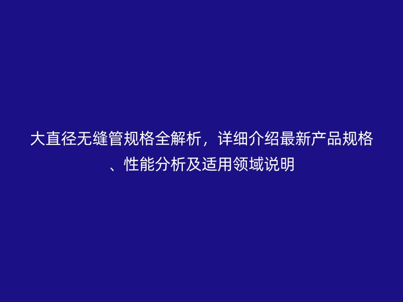 大直徑無縫管規(guī)格全解析，詳細(xì)介紹最新產(chǎn)品規(guī)格、性能分析及適用領(lǐng)域說明