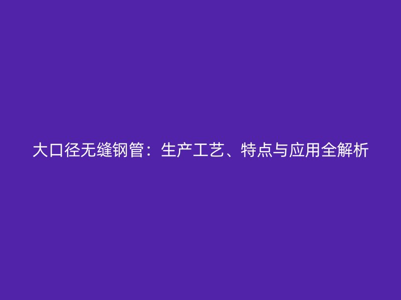 大口徑無(wú)縫鋼管：生產(chǎn)工藝、特點(diǎn)與應(yīng)用全解析