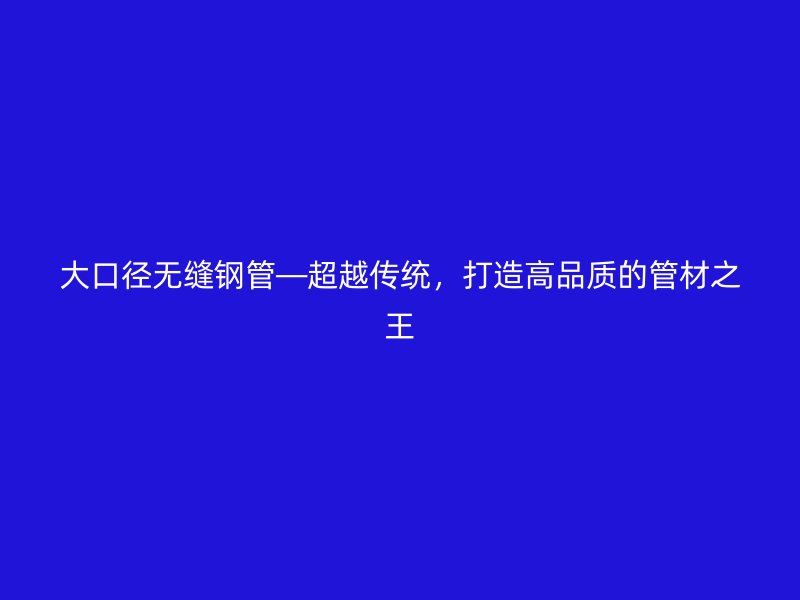 大口徑無縫鋼管—超越傳統(tǒng)，打造高品質(zhì)的管材之王