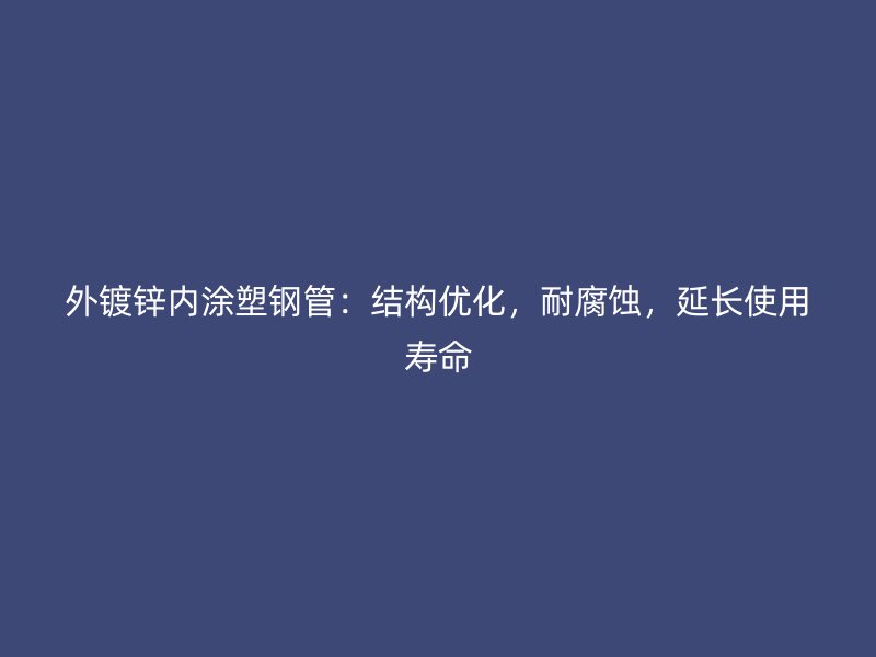 外鍍鋅內(nèi)涂塑鋼管：結(jié)構(gòu)優(yōu)化，耐腐蝕，延長使用壽命