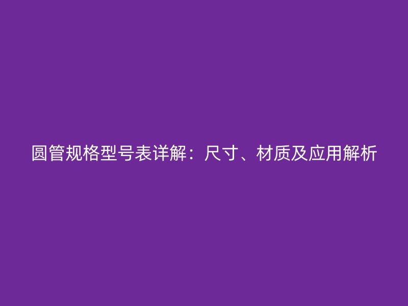 圓管規(guī)格型號表詳解：尺寸、材質(zhì)及應(yīng)用解析