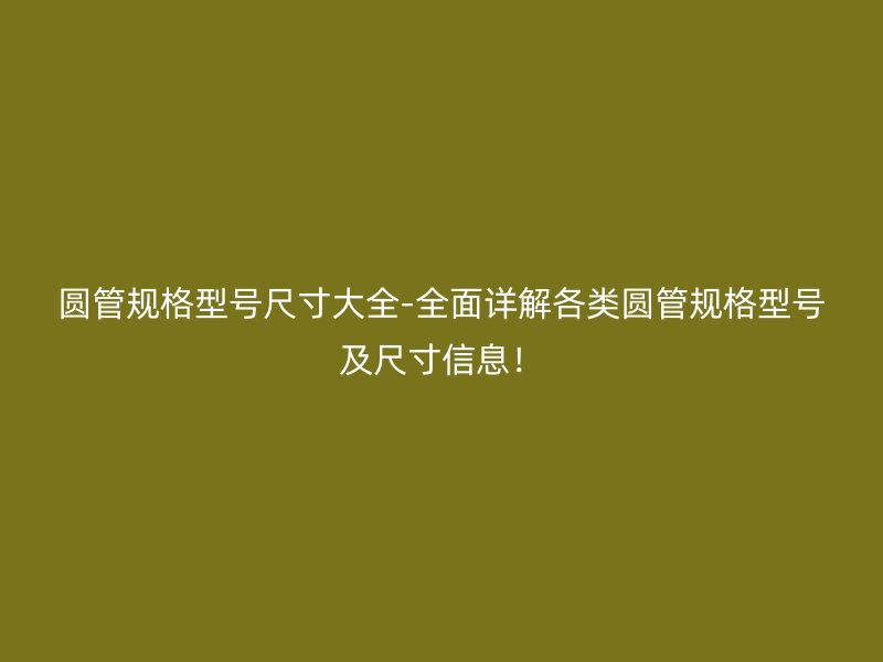 圓管規(guī)格型號(hào)尺寸大全-全面詳解各類圓管規(guī)格型號(hào)及尺寸信息！