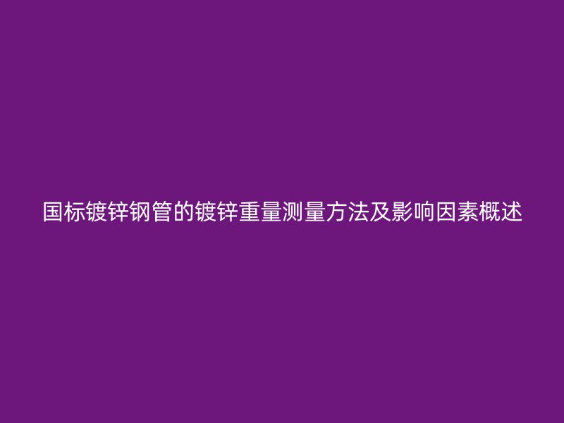 國(guó)標(biāo)鍍鋅鋼管的鍍鋅重量測(cè)量方法及影響因素概述