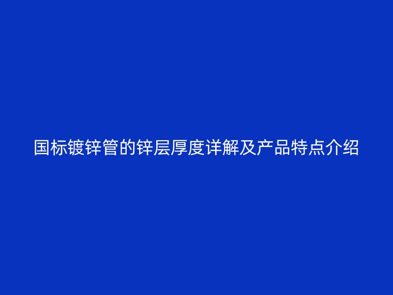 國標(biāo)鍍鋅管的鋅層厚度詳解及產(chǎn)品特點(diǎn)介紹