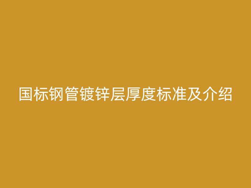 國(guó)標(biāo)鋼管鍍鋅層厚度標(biāo)準(zhǔn)及介紹