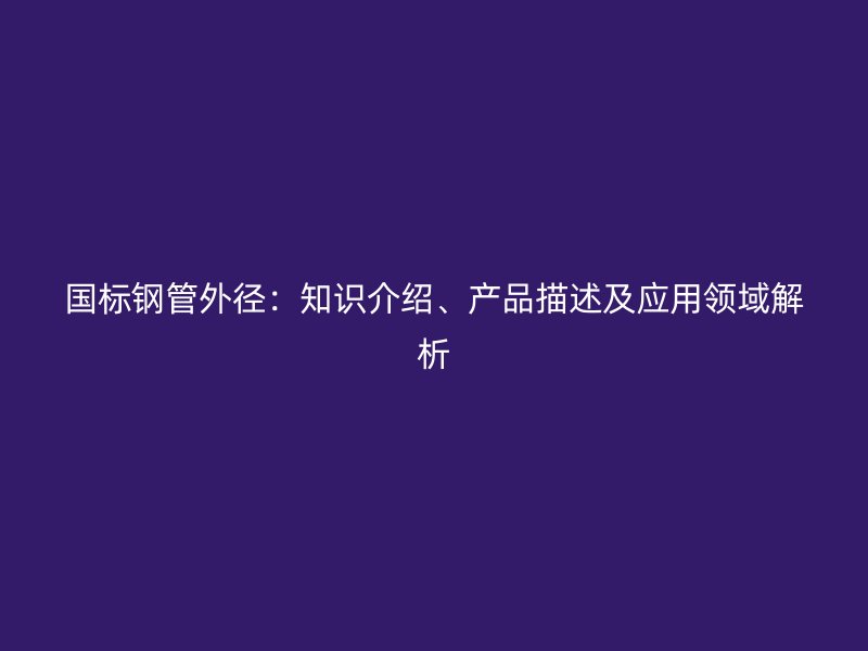 國標鋼管外徑：知識介紹、產(chǎn)品描述及應(yīng)用領(lǐng)域解析