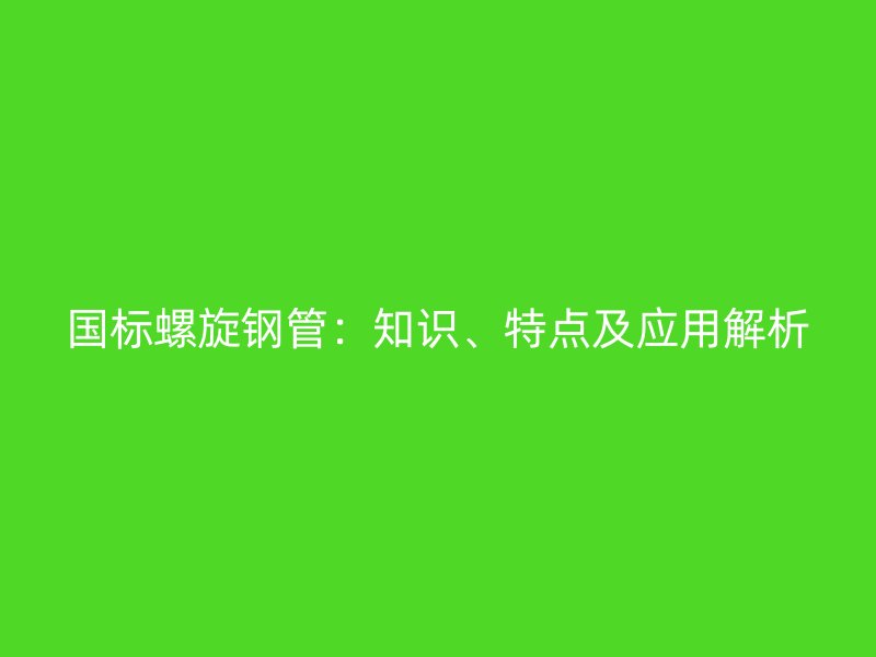 國標(biāo)螺旋鋼管：知識、特點及應(yīng)用解析