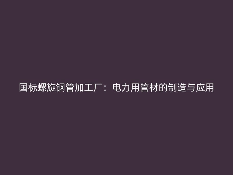 國(guó)標(biāo)螺旋鋼管加工廠：電力用管材的制造與應(yīng)用