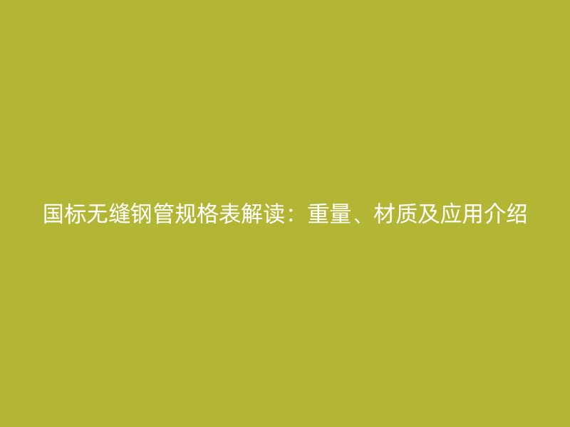 國(guó)標(biāo)無(wú)縫鋼管規(guī)格表解讀：重量、材質(zhì)及應(yīng)用介紹