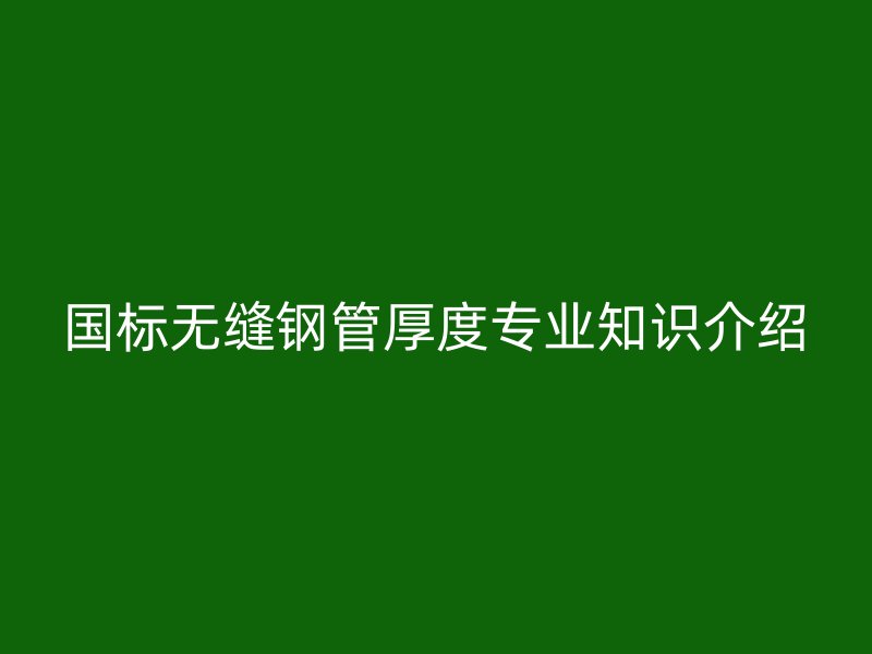 國標無縫鋼管厚度專業(yè)知識介紹