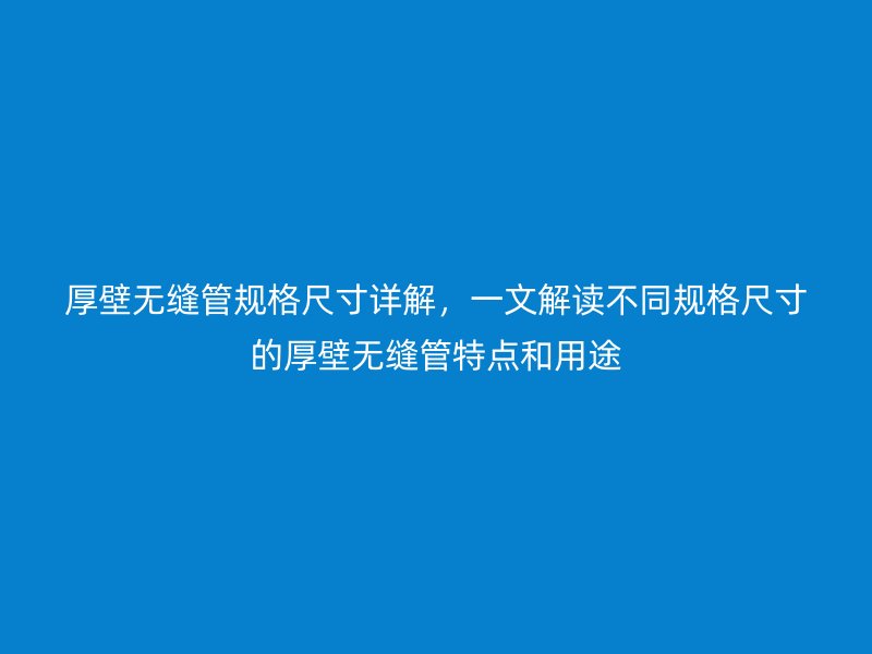 厚壁無縫管規(guī)格尺寸詳解，一文解讀不同規(guī)格尺寸的厚壁無縫管特點和用途