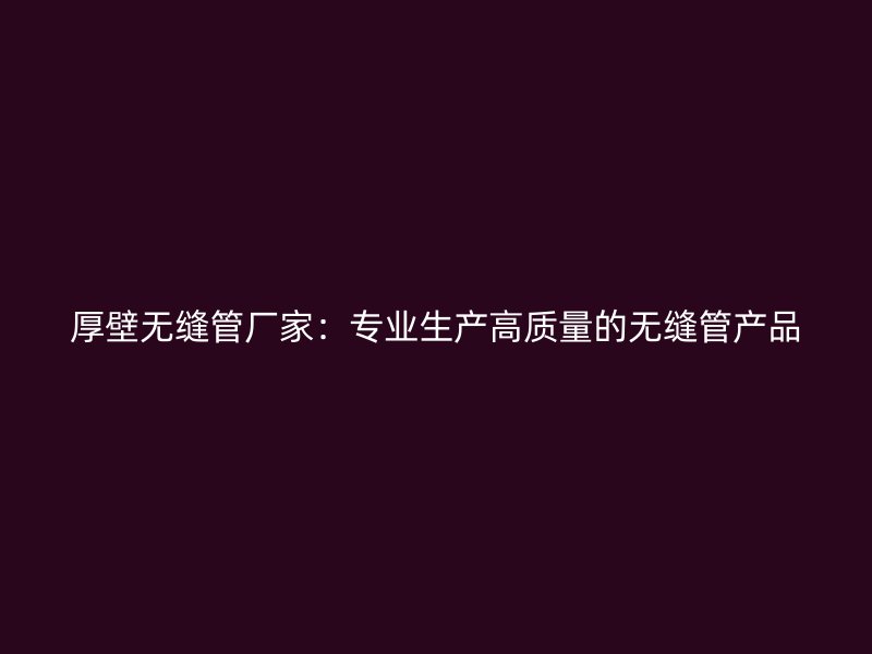 厚壁無縫管廠家：專業(yè)生產(chǎn)高質量的無縫管產(chǎn)品
