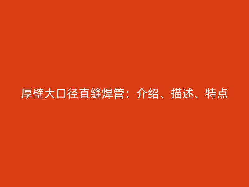 厚壁大口徑直縫焊管：介紹、描述、特點(diǎn)